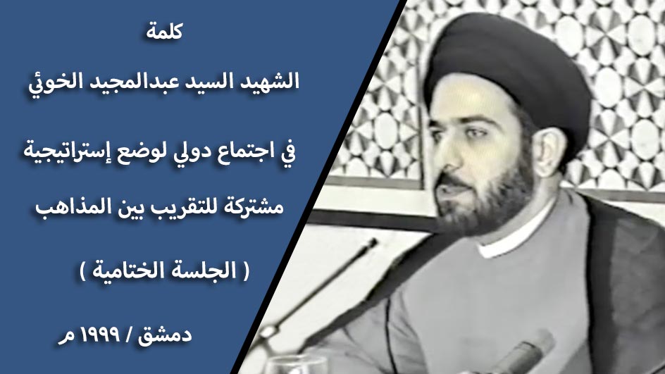 كلمة السيد عبد المجيد الخوئي | الكلمة الختامية لاجتماع وضع استراتيجية مشتركة للتقريب – دمشق – 1991م